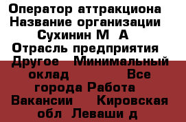 Оператор аттракциона › Название организации ­ Сухинин М .А. › Отрасль предприятия ­ Другое › Минимальный оклад ­ 30 000 - Все города Работа » Вакансии   . Кировская обл.,Леваши д.